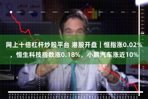 网上十倍杠杆炒股平台 港股开盘｜恒指涨0.02%，恒生科技指数涨0.18%，小鹏汽车涨近10%