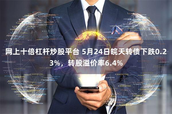 网上十倍杠杆炒股平台 5月24日皖天转债下跌0.23%，转股溢价率6.4%