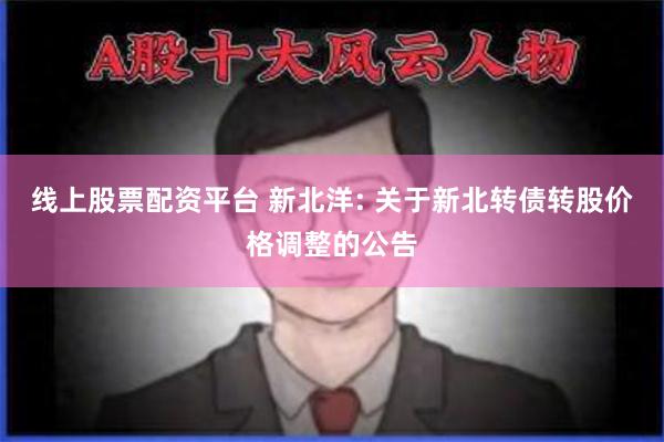 线上股票配资平台 新北洋: 关于新北转债转股价格调整的公告