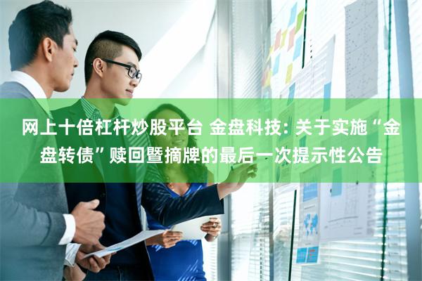 网上十倍杠杆炒股平台 金盘科技: 关于实施“金盘转债”赎回暨摘牌的最后一次提示性公告