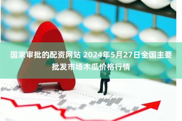 国家审批的配资网站 2024年5月27日全国主要批发市场木瓜价格行情