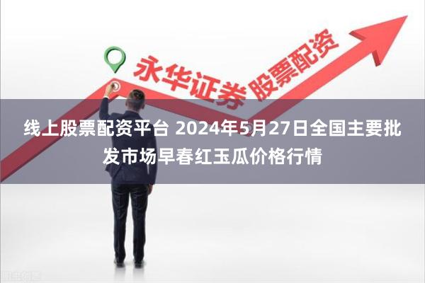 线上股票配资平台 2024年5月27日全国主要批发市场早春红玉瓜价格行情