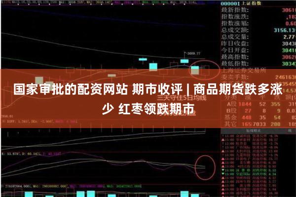国家审批的配资网站 期市收评 | 商品期货跌多涨少 红枣领跌期市
