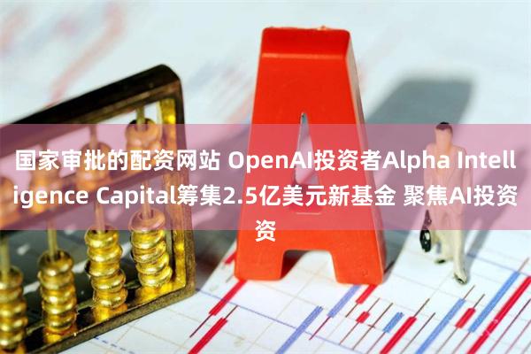 国家审批的配资网站 OpenAI投资者Alpha Intelligence Capital筹集2.5亿美元新基金 聚焦AI投资