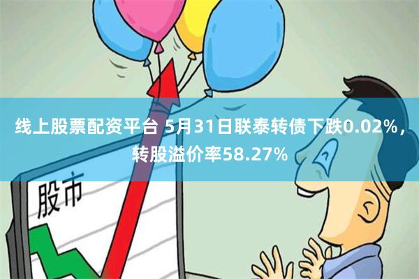 线上股票配资平台 5月31日联泰转债下跌0.02%，转股溢价率58.27%