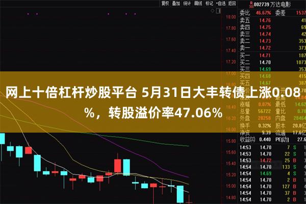 网上十倍杠杆炒股平台 5月31日大丰转债上涨0.08%，转股溢价率47.06%