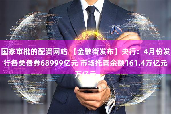 国家审批的配资网站 【金融街发布】央行：4月份发行各类债券68999亿元 市场托管余额161.4万亿元