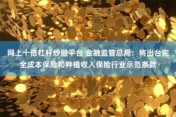 网上十倍杠杆炒股平台 金融监管总局：将出台完全成本保险和种植收入保险行业示范条款