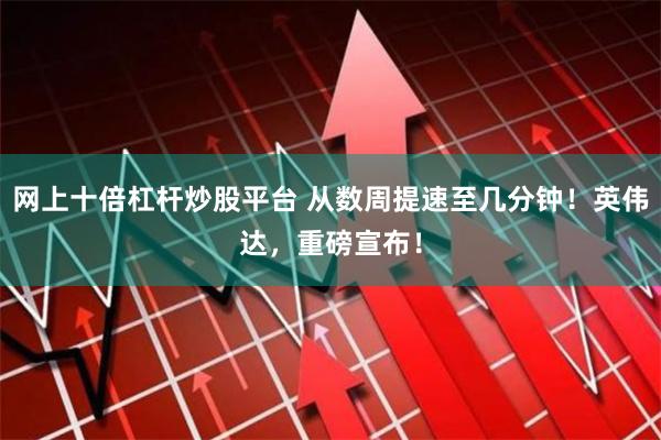 网上十倍杠杆炒股平台 从数周提速至几分钟！英伟达，重磅宣布！