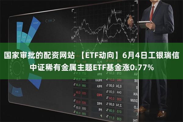 国家审批的配资网站 【ETF动向】6月4日工银瑞信中证稀有金属主题ETF基金涨0.77%