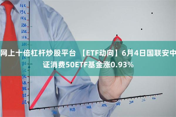 网上十倍杠杆炒股平台 【ETF动向】6月4日国联安中证消费50ETF基金涨0.93%