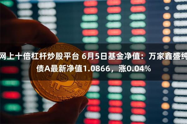 网上十倍杠杆炒股平台 6月5日基金净值：万家鑫盛纯债A最新净值1.0866，涨0.04%