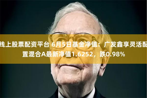 线上股票配资平台 6月5日基金净值：广发鑫享灵活配置混合A最新净值1.6252，跌0.98%