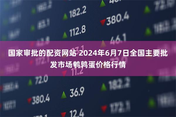 国家审批的配资网站 2024年6月7日全国主要批发市场鹌鹑蛋价格行情