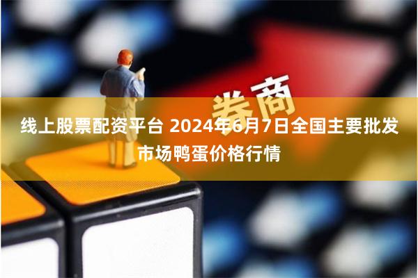 线上股票配资平台 2024年6月7日全国主要批发市场鸭蛋价格行情