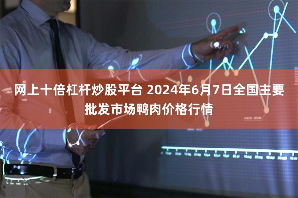 网上十倍杠杆炒股平台 2024年6月7日全国主要批发市场鸭肉价格行情