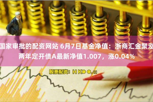 国家审批的配资网站 6月7日基金净值：浙商汇金聚泓两年定开债A最新净值1.007，涨0.04%