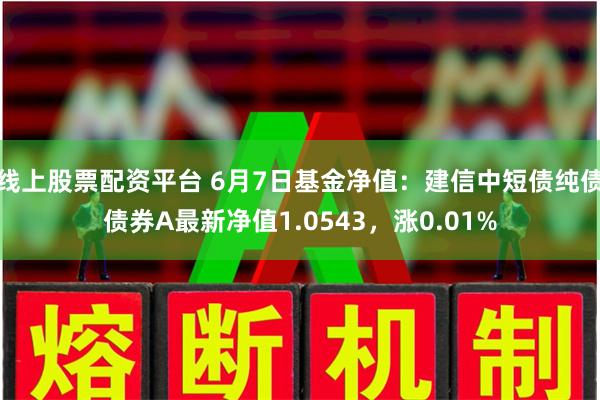 线上股票配资平台 6月7日基金净值：建信中短债纯债债券A最新净值1.0543，涨0.01%
