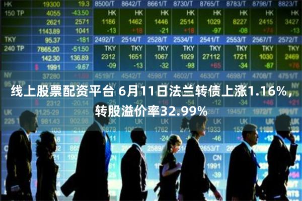 线上股票配资平台 6月11日法兰转债上涨1.16%，转股溢价率32.99%
