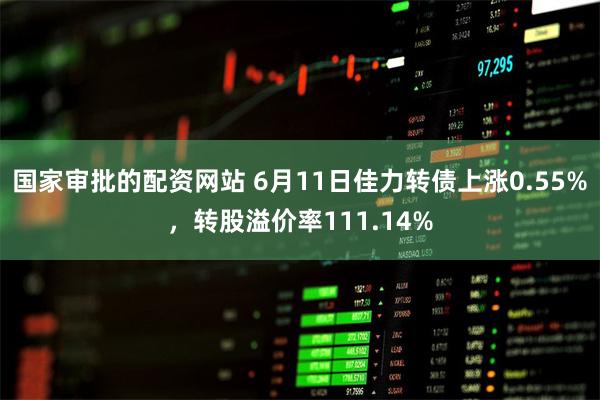 国家审批的配资网站 6月11日佳力转债上涨0.55%，转股溢价率111.14%