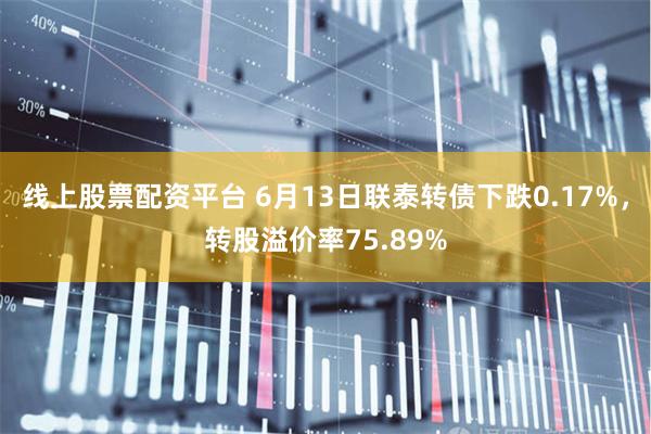 线上股票配资平台 6月13日联泰转债下跌0.17%，转股溢价率75.89%