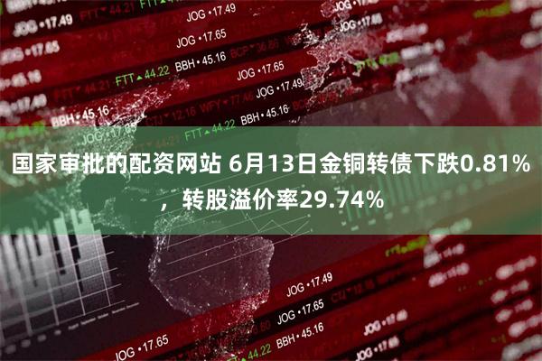 国家审批的配资网站 6月13日金铜转债下跌0.81%，转股溢价率29.74%