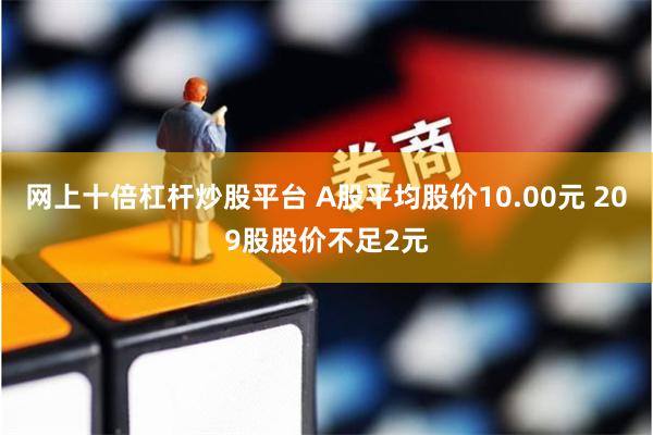 网上十倍杠杆炒股平台 A股平均股价10.00元 209股股价不足2元