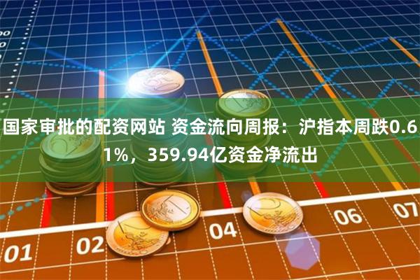 国家审批的配资网站 资金流向周报：沪指本周跌0.61%，359.94亿资金净流出
