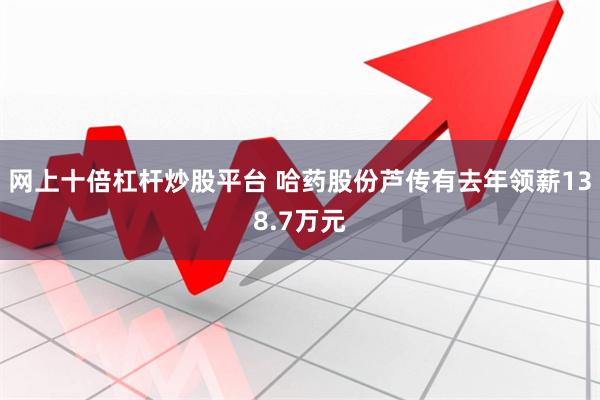 网上十倍杠杆炒股平台 哈药股份芦传有去年领薪138.7万元