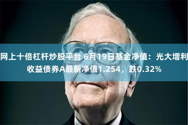 网上十倍杠杆炒股平台 6月19日基金净值：光大增利收益债券A最新净值1.254，跌0.32%