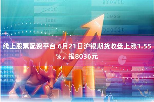 线上股票配资平台 6月21日沪银期货收盘上涨1.55%，报8036元