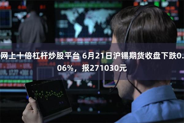 网上十倍杠杆炒股平台 6月21日沪锡期货收盘下跌0.06%，报271030元