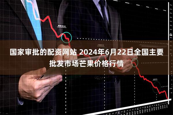 国家审批的配资网站 2024年6月22日全国主要批发市场芒果价格行情
