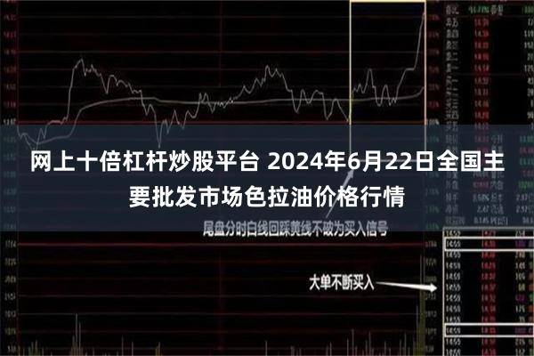网上十倍杠杆炒股平台 2024年6月22日全国主要批发市场色拉油价格行情