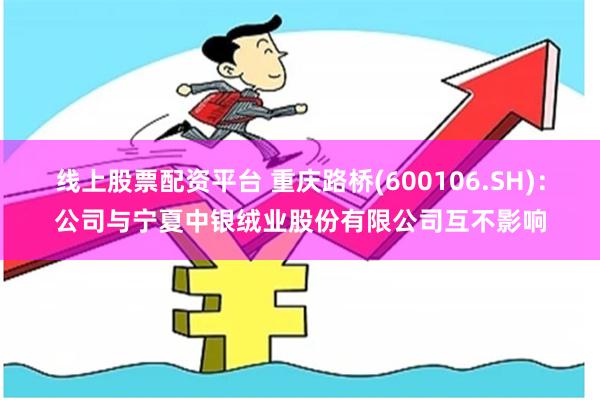 线上股票配资平台 重庆路桥(600106.SH)：公司与宁夏中银绒业股份有限公司互不影响