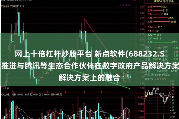 网上十倍杠杆炒股平台 新点软件(688232.SH)：积极推进与腾讯等生态合作伙伴在数字政府产品解决方案上的融合