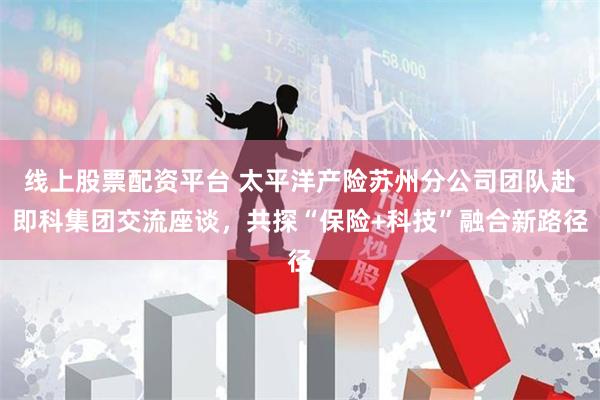 线上股票配资平台 太平洋产险苏州分公司团队赴即科集团交流座谈，共探“保险+科技”融合新路径