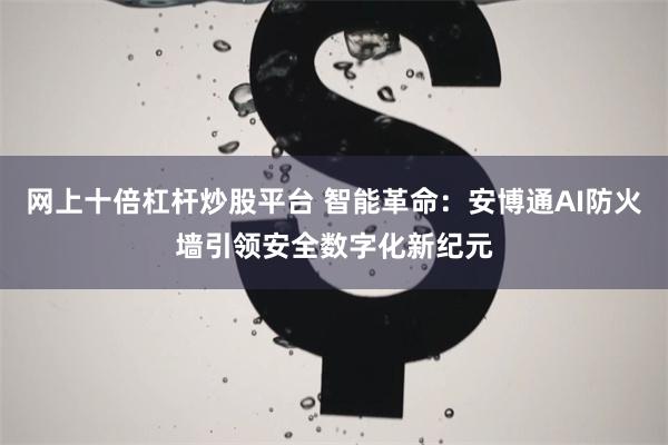 网上十倍杠杆炒股平台 智能革命：安博通AI防火墙引领安全数字化新纪元