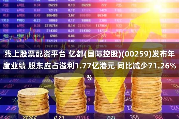 线上股票配资平台 亿都(国际控股)(00259)发布年度业绩 股东应占溢利1.77亿港元 同比减少71.26%