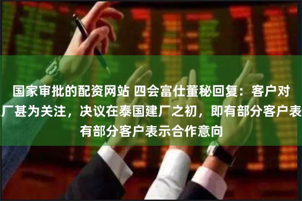国家审批的配资网站 四会富仕董秘回复：客户对公司泰国工厂甚为关注，决议在泰国建厂之初，即有部分客户表示合作意向