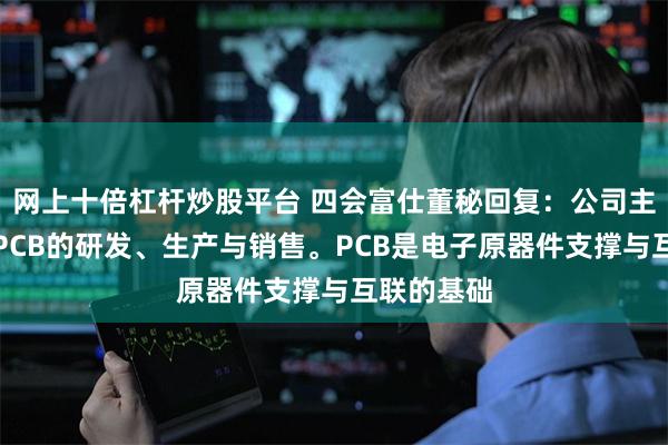 网上十倍杠杆炒股平台 四会富仕董秘回复：公司主营业务为PCB的研发、生产与销售。PCB是电子原器件支撑与互联的基础