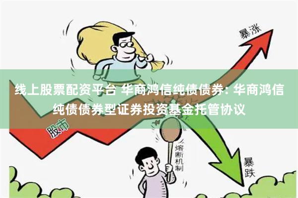 线上股票配资平台 华商鸿信纯债债券: 华商鸿信纯债债券型证券投资基金托管协议