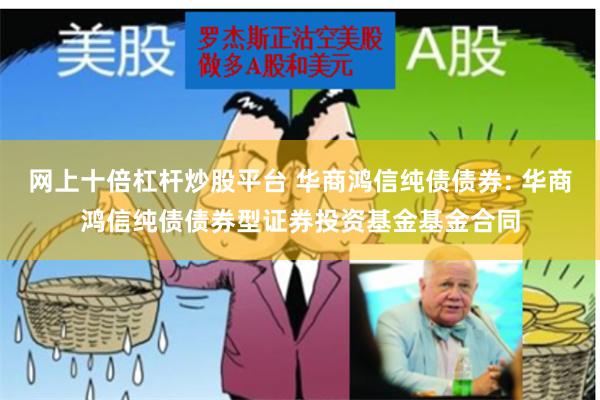 网上十倍杠杆炒股平台 华商鸿信纯债债券: 华商鸿信纯债债券型证券投资基金基金合同