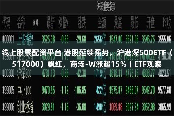 线上股票配资平台 港股延续强势，沪港深500ETF（517000）飘红，商汤-W涨超15%丨ETF观察
