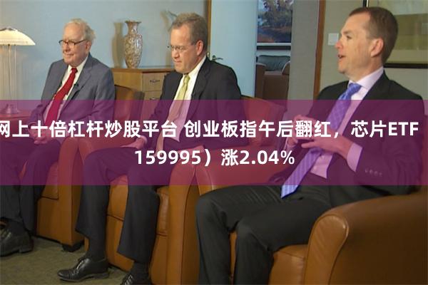 网上十倍杠杆炒股平台 创业板指午后翻红，芯片ETF（159995）涨2.04%