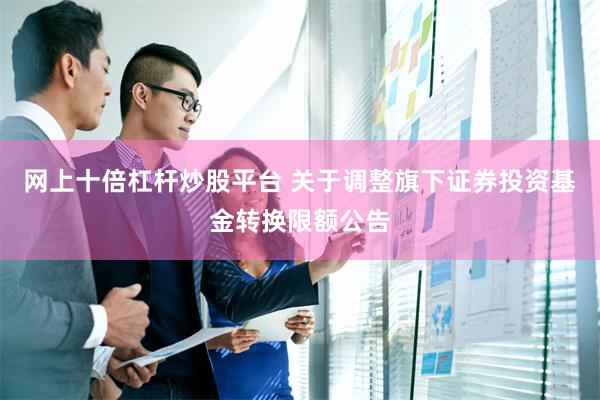 网上十倍杠杆炒股平台 关于调整旗下证券投资基金转换限额公告