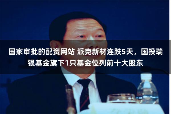 国家审批的配资网站 派克新材连跌5天，国投瑞银基金旗下1只基金位列前十大股东