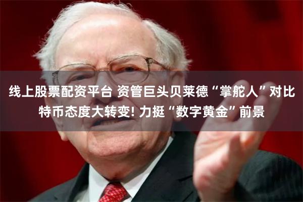 线上股票配资平台 资管巨头贝莱德“掌舵人”对比特币态度大转变! 力挺“数字黄金”前景