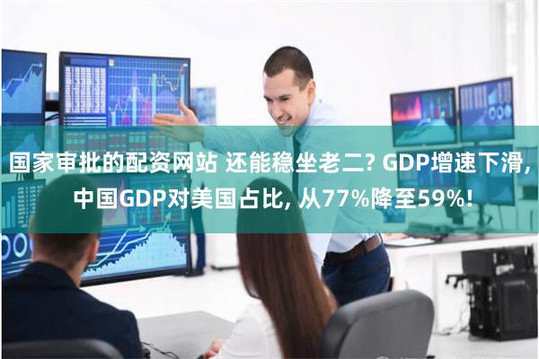 国家审批的配资网站 还能稳坐老二? GDP增速下滑, 中国GDP对美国占比, 从77%降至59%!