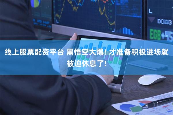 线上股票配资平台 黑悟空大爆! 才准备积极进场就被迫休息了!